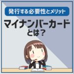 マイナンバーカードとは？発行するメリットと必要性を解説